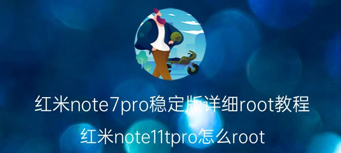 红米note7pro稳定版详细root教程 红米note11tpro怎么root？